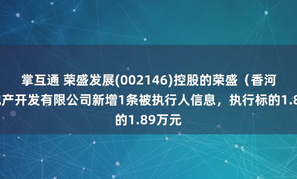 掌互通 荣盛发展(002146)控股的荣盛（香河）房地产开发有限公司新增1条被执行人信息，执行标的1.89万元