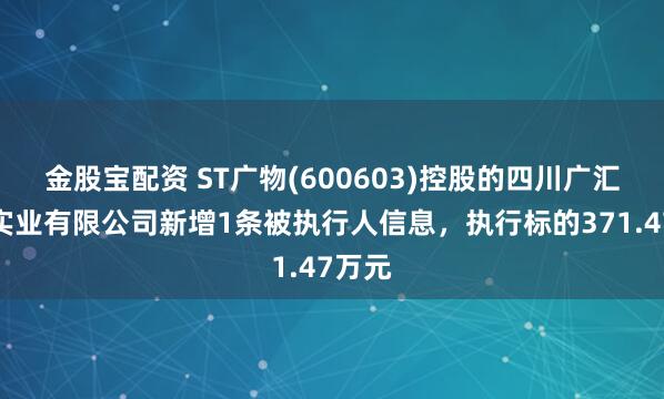 金股宝配资 ST广物(600603)控股的四川广汇蜀信实业有限公司新增1条被执行人信息，执行标的371.47万元