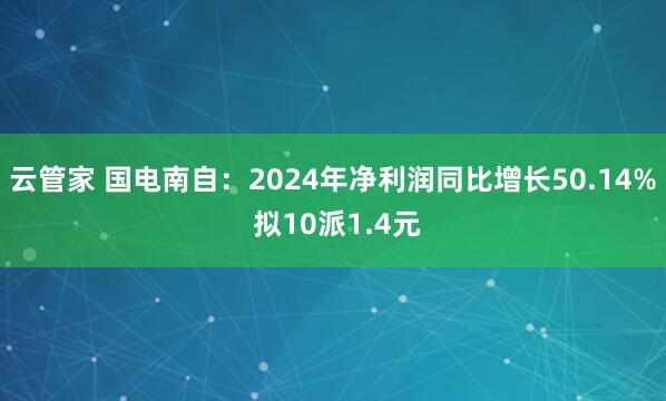 云管家 国电南自：2024年净利润同比增长50.14% 拟10派1.4元