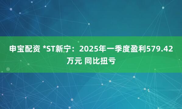 申宝配资 *ST新宁：2025年一季度盈利579.42万元 同比扭亏