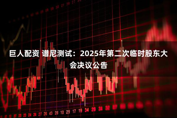 巨人配资 谱尼测试：2025年第二次临时股东大会决议公告