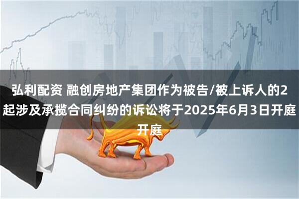 弘利配资 融创房地产集团作为被告/被上诉人的2起涉及承揽合同纠纷的诉讼将于2025年6月3日开庭