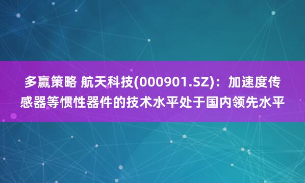多赢策略 航天科技(000901.SZ)：加速度传感器等惯性器件的技术水平处于国内领先水平