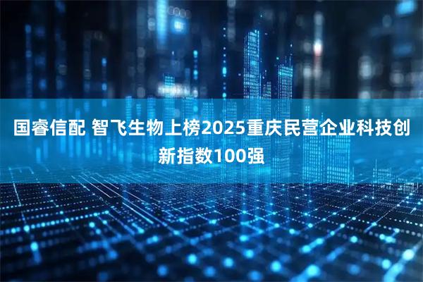 国睿信配 智飞生物上榜2025重庆民营企业科技创新指数100强