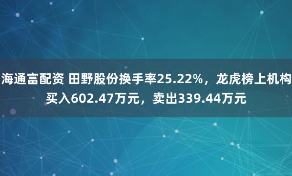 海通富配资 田野股份换手率25.22%，龙虎榜上机构买入602.47万元，卖出339.44万元