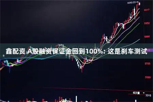 鑫配资 A股融资保证金回到100%: 这是刹车测试