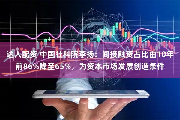 达人配资 中国社科院李扬：间接融资占比由10年前86%降至65%，为资本市场发展创造条件