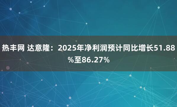 热丰网 达意隆：2025年净利润预计同比增长51.88%至86.27%