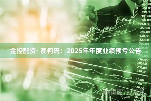 金控配资· 澳柯玛：2025年年度业绩预亏公告
