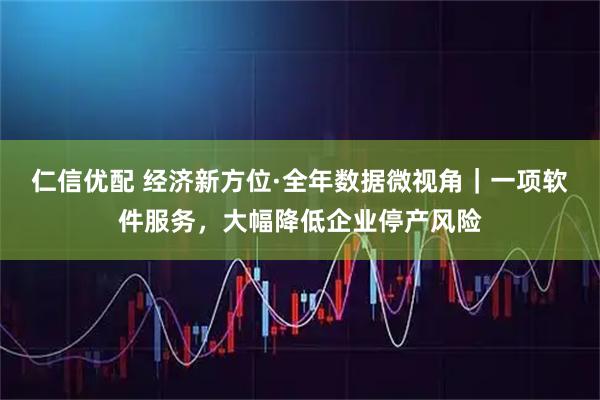 仁信优配 经济新方位·全年数据微视角｜一项软件服务，大幅降低企业停产风险