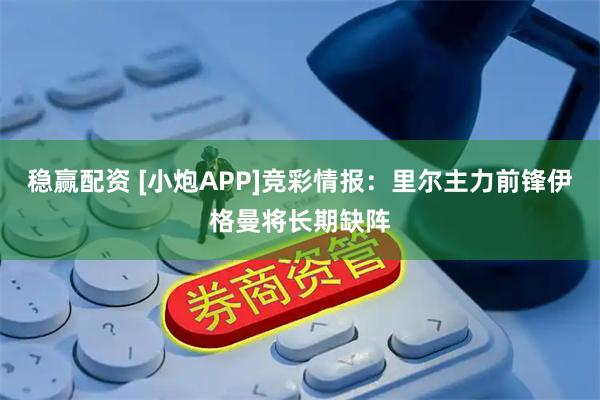 稳赢配资 [小炮APP]竞彩情报：里尔主力前锋伊格曼将长期缺阵
