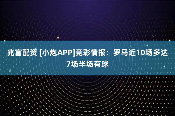 兆富配资 [小炮APP]竞彩情报：罗马近10场多达7场半场有球