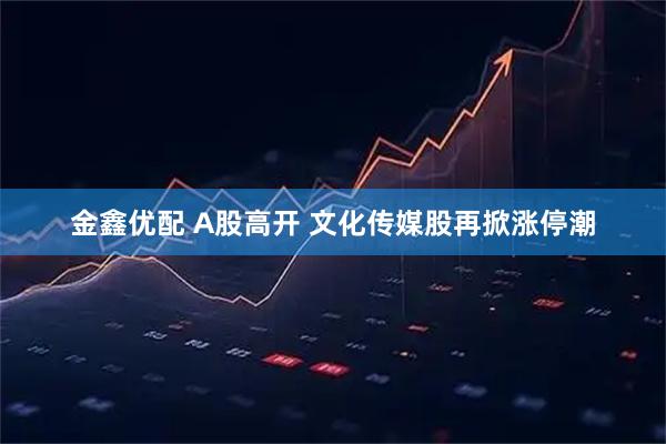 金鑫优配 A股高开 文化传媒股再掀涨停潮