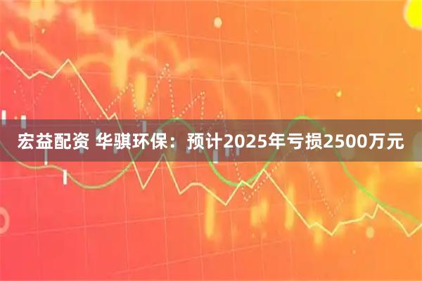 宏益配资 华骐环保:预计2025年亏损2500万元