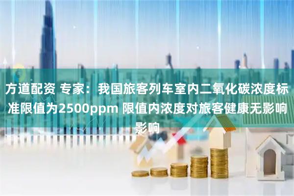 方道配资 专家：我国旅客列车室内二氧化碳浓度标准限值为2500ppm 限值内浓度对旅客健康无影响