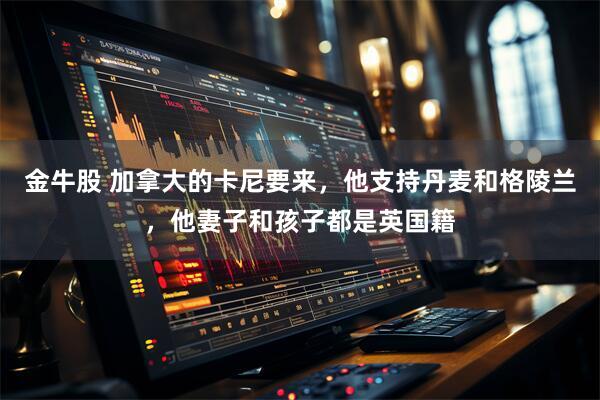 金牛股 加拿大的卡尼要来，他支持丹麦和格陵兰，他妻子和孩子都是英国籍