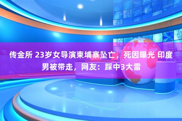 传金所 23岁女导演柬埔寨坠亡,死因曝光 印度男被带走,网友:踩中3大雷