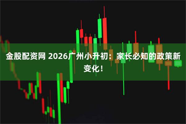 金股配资网 2026广州小升初:家长必知的政策新变化!