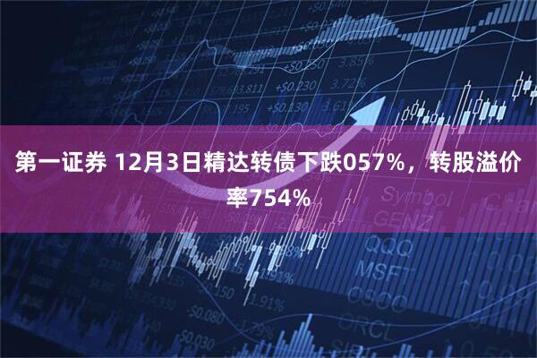 第一证券 12月3日精达转债下跌057%，转股溢价率754%