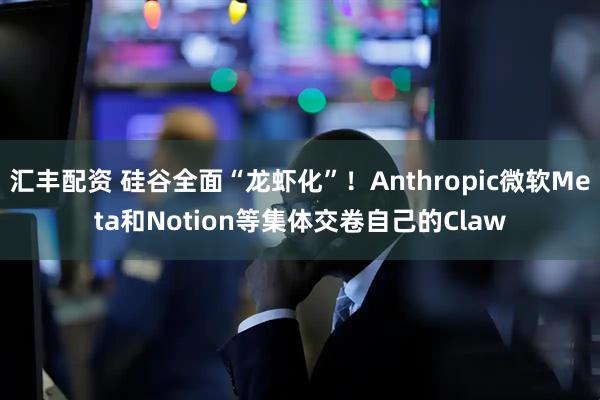 汇丰配资 硅谷全面“龙虾化”!Anthropic微软Meta和Notion等集体交卷自己的Claw